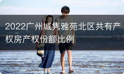 2022广州城隽雅苑北区共有产权房产权份额比例