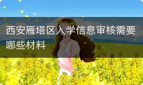 西安雁塔区入学信息审核需要哪些材料