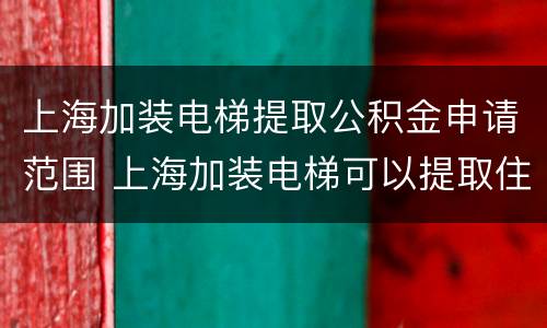 上海加装电梯提取公积金申请范围 上海加装电梯可以提取住房公积金吗