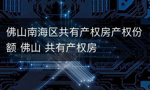 佛山南海区共有产权房产权份额 佛山 共有产权房