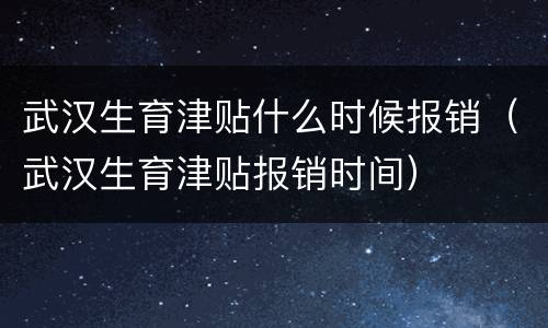 武汉生育津贴什么时候报销（武汉生育津贴报销时间）