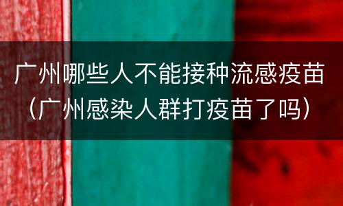广州哪些人不能接种流感疫苗（广州感染人群打疫苗了吗）