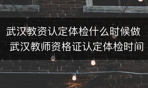 武汉教资认定体检什么时候做 武汉教师资格证认定体检时间