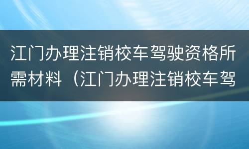 江门办理注销校车驾驶资格所需材料（江门办理注销校车驾驶资格所需材料是什么）
