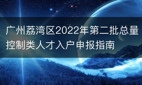 广州荔湾区2022年第二批总量控制类人才入户申报指南