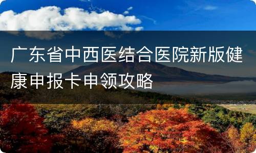广东省中西医结合医院新版健康申报卡申领攻略