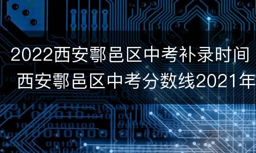 2022西安鄠邑区中考补录时间 西安鄠邑区中考分数线2021年公布