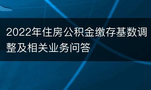 2022年住房公积金缴存基数调整及相关业务问答