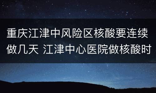 重庆江津中风险区核酸要连续做几天 江津中心医院做核酸时间