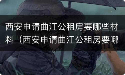 西安申请曲江公租房要哪些材料（西安申请曲江公租房要哪些材料和手续）