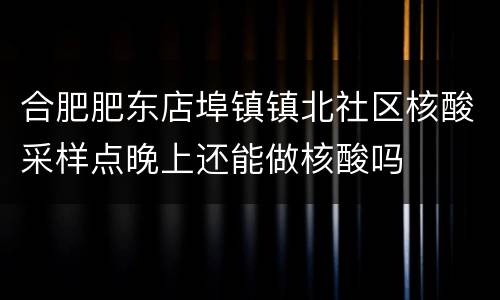 合肥肥东店埠镇镇北社区核酸采样点晚上还能做核酸吗