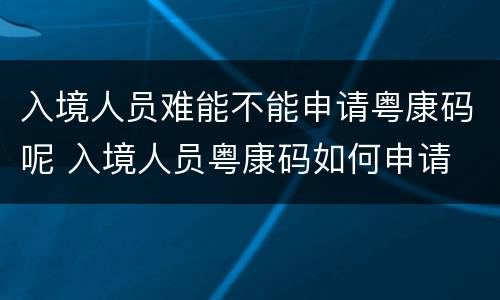 入境人员难能不能申请粤康码呢 入境人员粤康码如何申请
