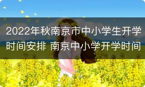 2022年秋南京市中小学生开学时间安排 南京中小学开学时间2020