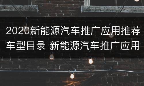 2020新能源汽车推广应用推荐车型目录 新能源汽车推广应用推荐车型目录