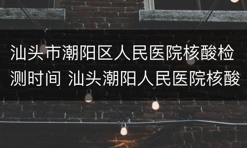汕头市潮阳区人民医院核酸检测时间 汕头潮阳人民医院核酸检测多久出结果