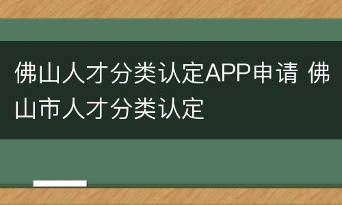 佛山人才分类认定APP申请 佛山市人才分类认定