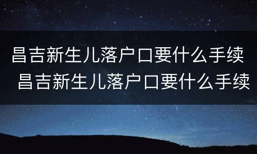 昌吉新生儿落户口要什么手续 昌吉新生儿落户口要什么手续和材料