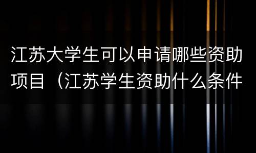 江苏大学生可以申请哪些资助项目（江苏学生资助什么条件可以申请）