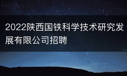 2022陕西国铁科学技术研究发展有限公司招聘