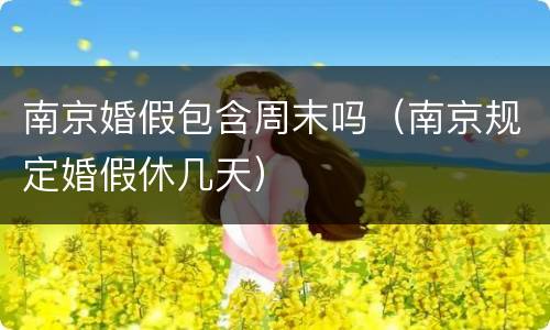 南京婚假包含周末吗（南京规定婚假休几天）