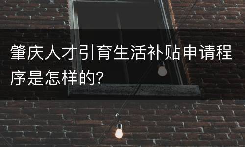 肇庆人才引育生活补贴申请程序是怎样的？