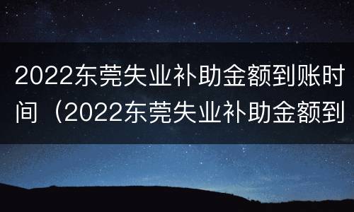2022东莞失业补助金额到账时间（2022东莞失业补助金额到账时间表）