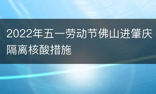 2022年五一劳动节佛山进肇庆隔离核酸措施
