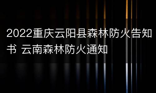 2022重庆云阳县森林防火告知书 云南森林防火通知