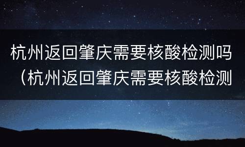 杭州返回肇庆需要核酸检测吗（杭州返回肇庆需要核酸检测吗最新）