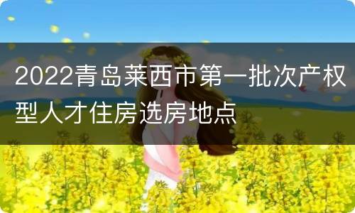 2022青岛莱西市第一批次产权型人才住房选房地点
