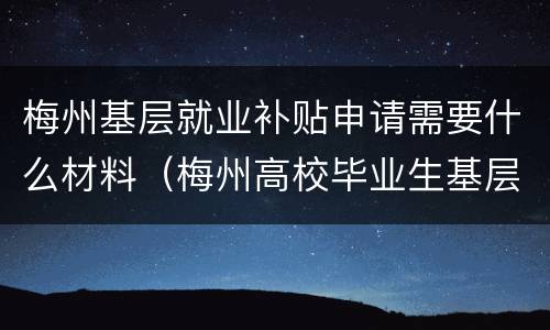 梅州基层就业补贴申请需要什么材料（梅州高校毕业生基层就业补贴）