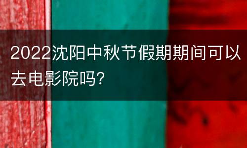 2022沈阳中秋节假期期间可以去电影院吗？