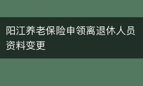 阳江养老保险申领离退休人员资料变更