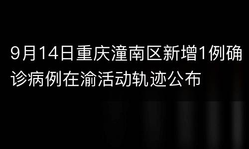 9月14日重庆潼南区新增1例确诊病例在渝活动轨迹公布