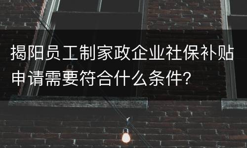 揭阳员工制家政企业社保补贴申请需要符合什么条件？