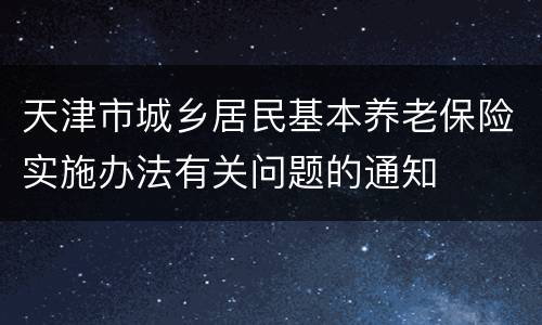 天津市城乡居民基本养老保险实施办法有关问题的通知