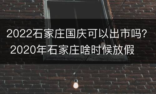 2022石家庄国庆可以出市吗？ 2020年石家庄啥时候放假