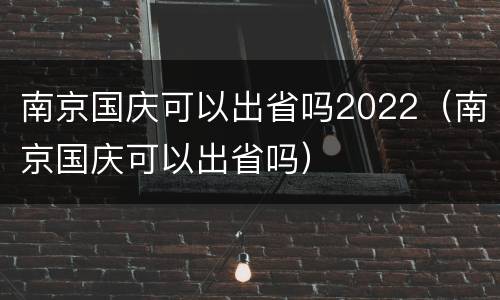 南京国庆可以出省吗2022（南京国庆可以出省吗）