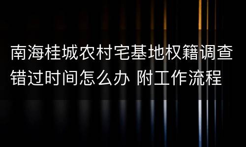 南海桂城农村宅基地权籍调查错过时间怎么办 附工作流程
