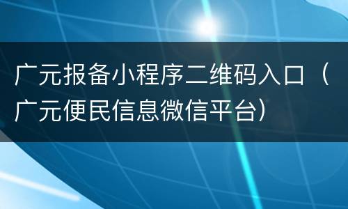 广元报备小程序二维码入口（广元便民信息微信平台）