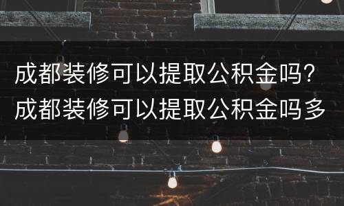 成都装修可以提取公积金吗? 成都装修可以提取公积金吗多少钱
