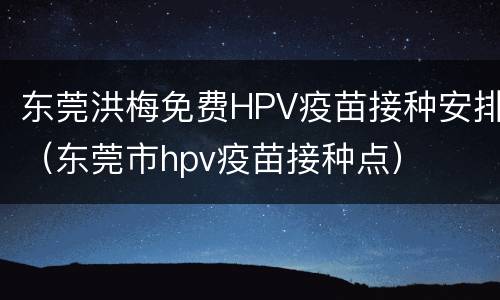 东莞洪梅免费HPV疫苗接种安排（东莞市hpv疫苗接种点）