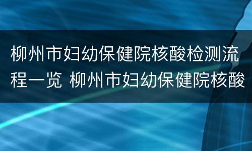 柳州市妇幼保健院核酸检测流程一览 柳州市妇幼保健院核酸检测时间