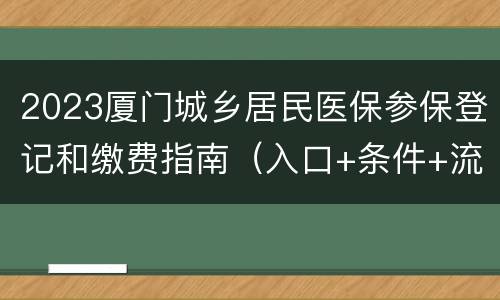 2023厦门城乡居民医保参保登记和缴费指南（入口+条件+流程）