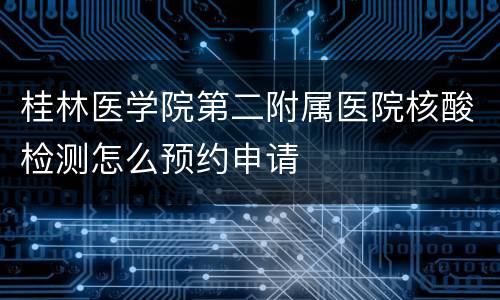 桂林医学院第二附属医院核酸检测怎么预约申请