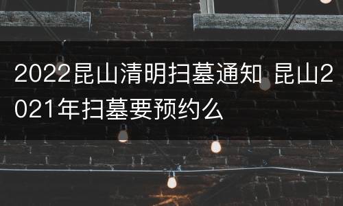 2022昆山清明扫墓通知 昆山2021年扫墓要预约么