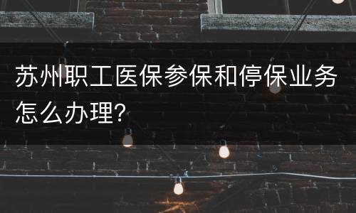 苏州职工医保参保和停保业务怎么办理？