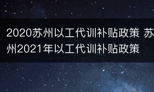 2020苏州以工代训补贴政策 苏州2021年以工代训补贴政策