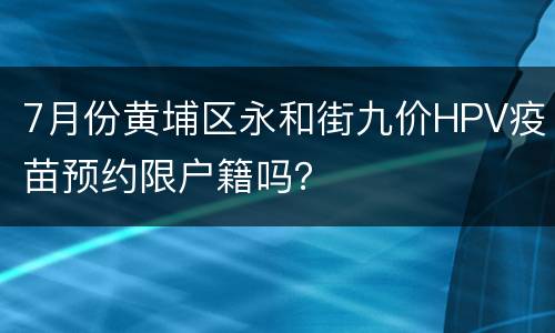 7月份黄埔区永和街九价HPV疫苗预约限户籍吗？