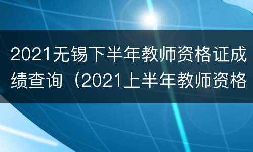 2021无锡下半年教师资格证成绩查询（2021上半年教师资格证成绩查询官网）